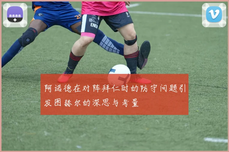 阿诺德在对阵拜仁时的防守问题引发图赫尔的深思与考量
