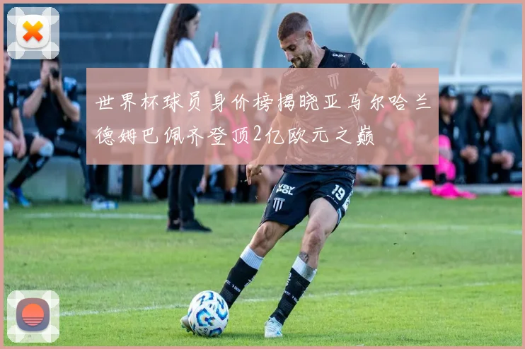世界杯球员身价榜揭晓亚马尔哈兰德姆巴佩齐登顶2亿欧元之巅