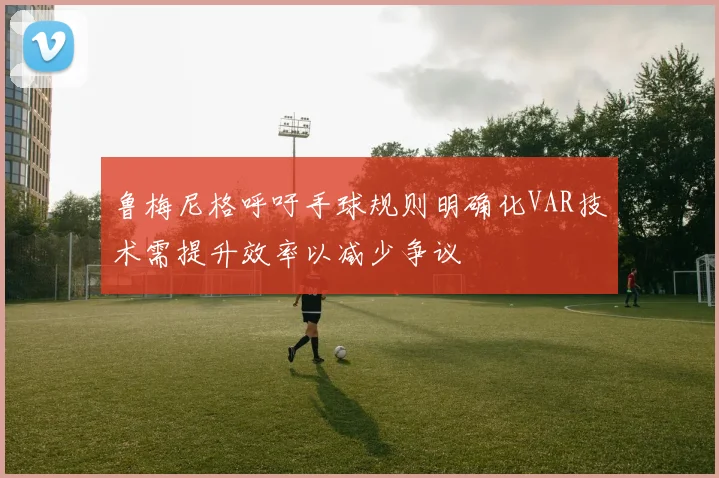 鲁梅尼格呼吁手球规则明确化VAR技术需提升效率以减少争议