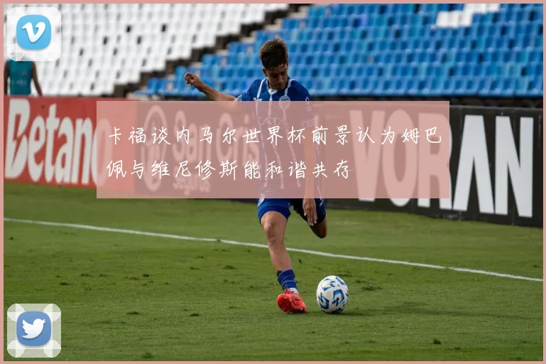 卡福谈内马尔世界杯前景认为姆巴佩与维尼修斯能和谐共存