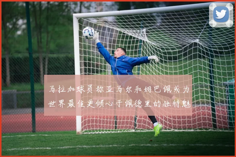 马拉加球员称亚马尔和姆巴佩或为世界最佳更倾心于佩德里的独特魅力