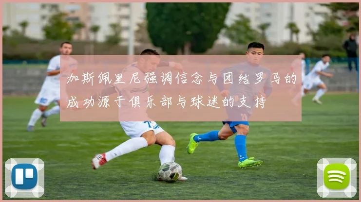 加斯佩里尼强调信念与团结罗马的成功源于俱乐部与球迷的支持