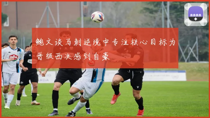 鲍文谈马刺逆境中专注核心目标为晋级西决感到自豪