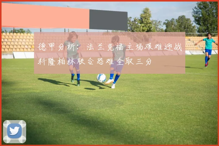 德甲分析：法兰克福主场艰难迎战科隆柏林联合恐难全取三分