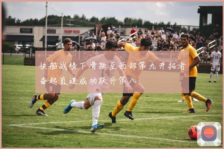 快船战绩下滑跌至西部第九开拓者奋起直追成功跃升第八