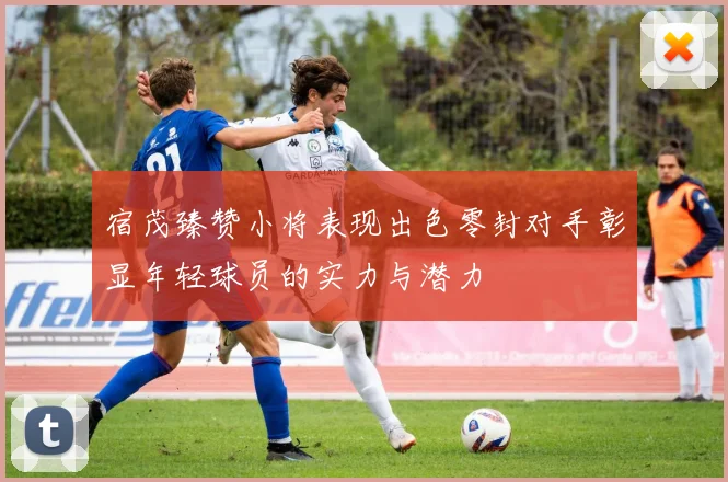 宿茂臻赞小将表现出色零封对手彰显年轻球员的实力与潜力
