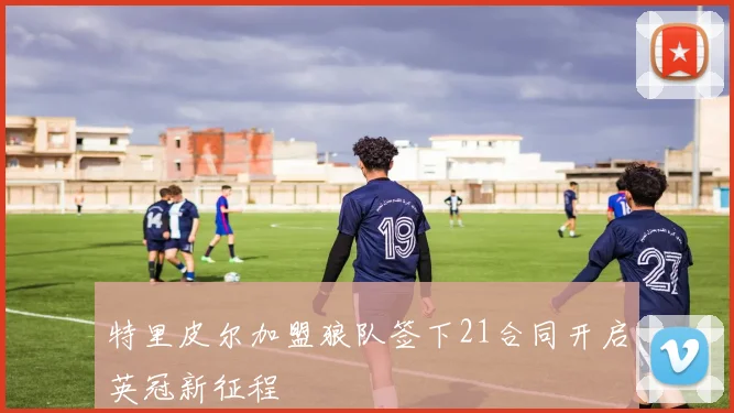 特里皮尔加盟狼队签下21合同开启英冠新征程