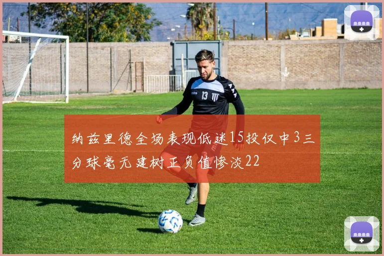 纳兹里德全场表现低迷15投仅中3三分球毫无建树正负值惨淡22
