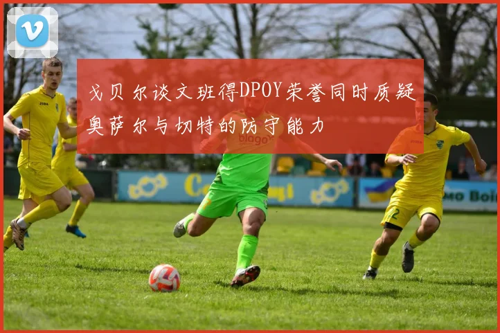 戈贝尔谈文班得DPOY荣誉同时质疑奥萨尔与切特的防守能力