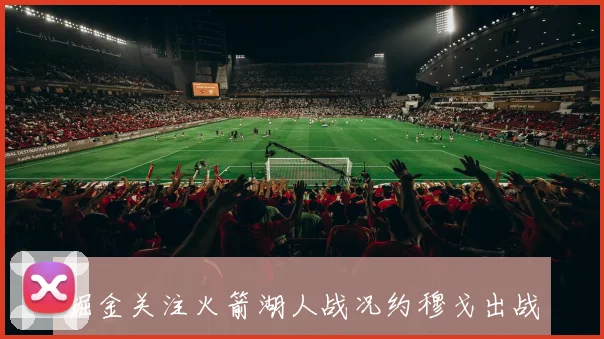 掘金关注火箭湖人战况约穆戈出战存疑引发热议