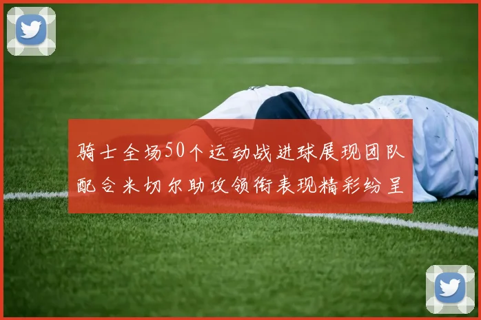 骑士全场50个运动战进球展现团队配合米切尔助攻领衔表现精彩纷呈