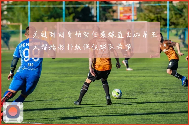 关键时刻肯帕努任意球直击远角王大雷精彩扑救保住球队希望