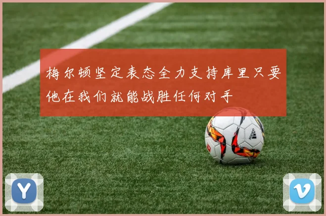 梅尔顿坚定表态全力支持库里只要他在我们就能战胜任何对手