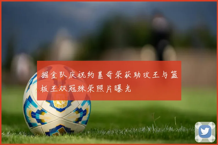 掘金队庆祝约基奇荣获助攻王与篮板王双冠殊荣照片曝光