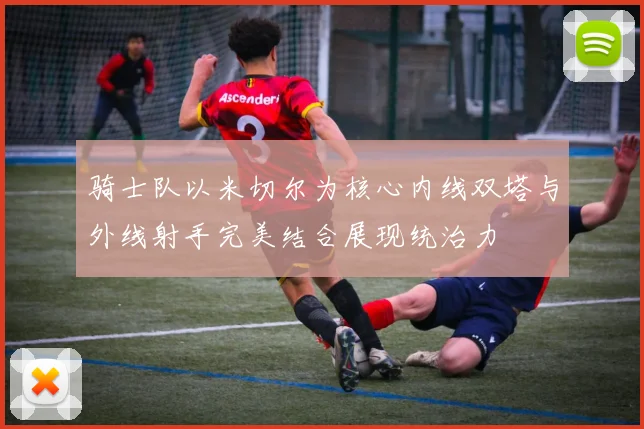 骑士队以米切尔为核心内线双塔与外线射手完美结合展现统治力