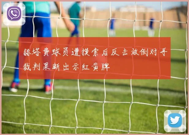 赫塔费球员遭摸索后反击放倒对手裁判果断出示红黄牌
