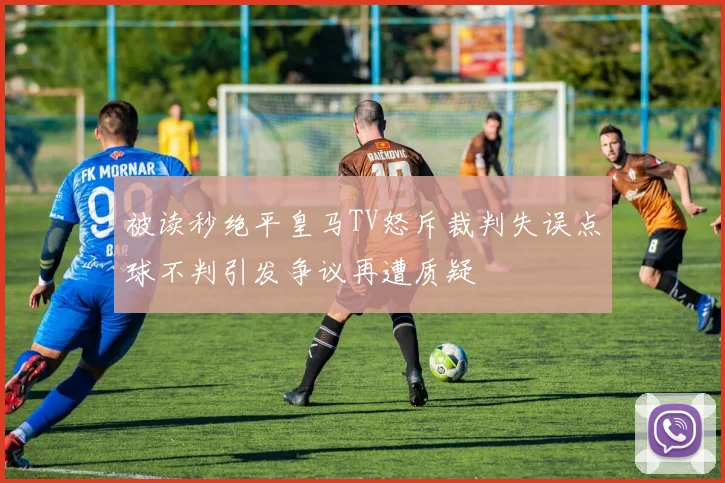 被读秒绝平皇马TV怒斥裁判失误点球不判引发争议再遭质疑
