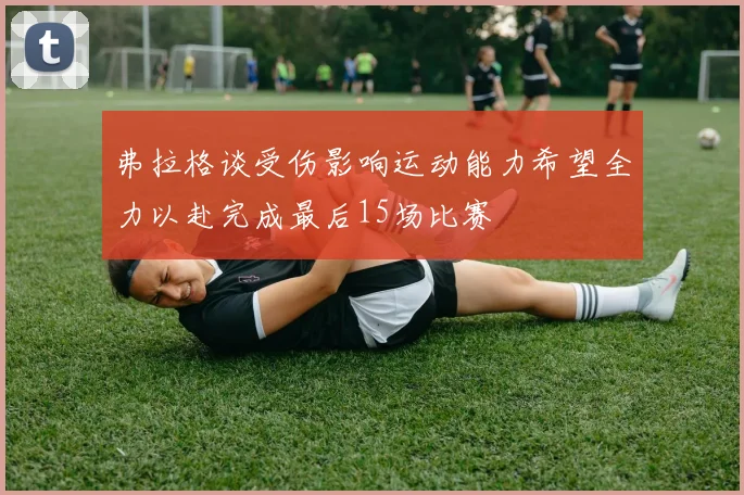弗拉格谈受伤影响运动能力希望全力以赴完成最后15场比赛
