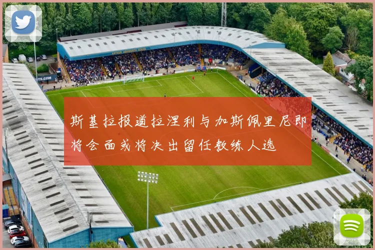 斯基拉报道拉涅利与加斯佩里尼即将会面或将决出留任教练人选