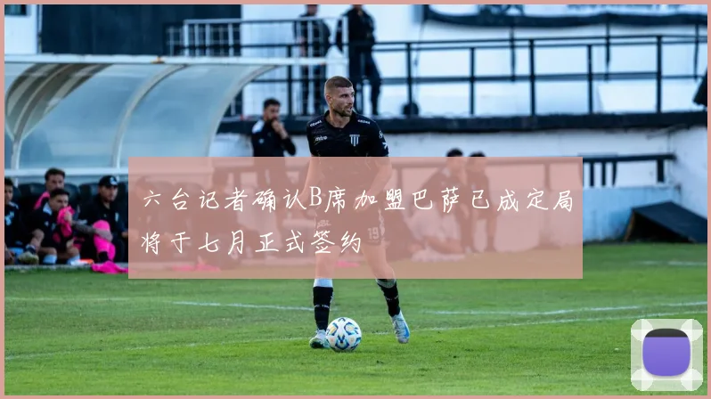 六台记者确认B席加盟巴萨已成定局将于七月正式签约