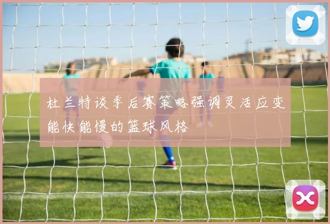 杜兰特谈季后赛策略强调灵活应变能快能慢的篮球风格