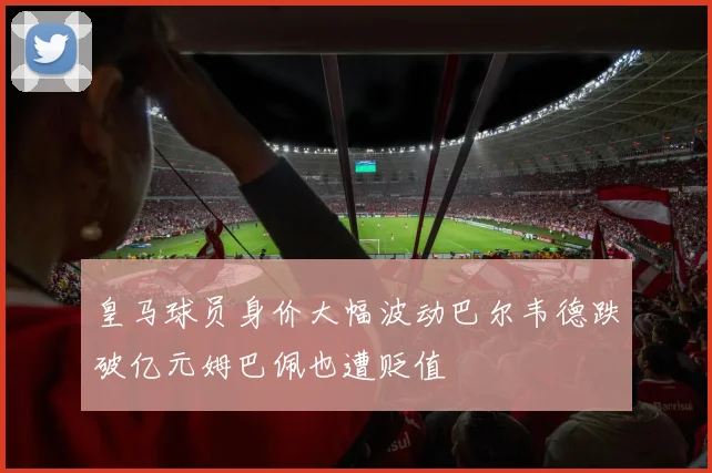 皇马球员身价大幅波动巴尔韦德跌破亿元姆巴佩也遭贬值