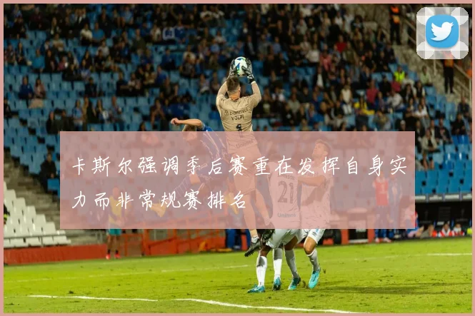 卡斯尔强调季后赛重在发挥自身实力而非常规赛排名