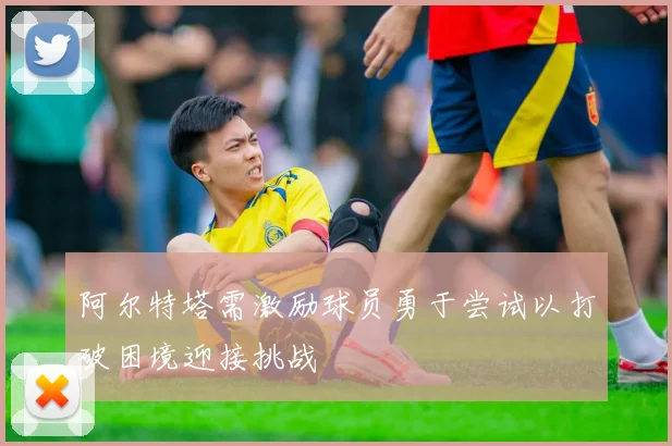 阿尔特塔需激励球员勇于尝试以打破困境迎接挑战
