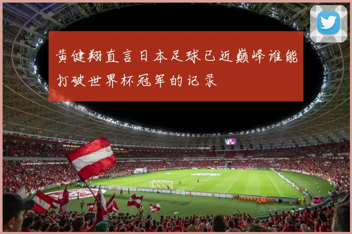 黄健翔直言日本足球已近巅峰谁能打破世界杯冠军的记录