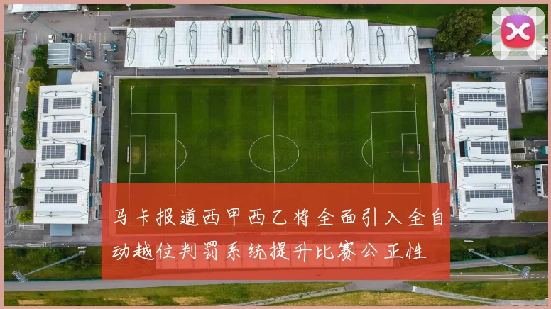 马卡报道西甲西乙将全面引入全自动越位判罚系统提升比赛公正性