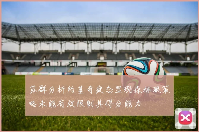 苏群分析约基奇疲态显现森林狼策略未能有效限制其得分能力