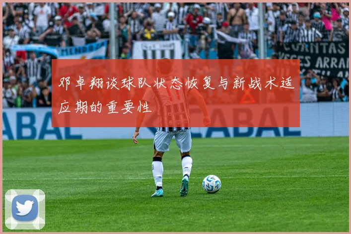 邓卓翔谈球队状态恢复与新战术适应期的重要性