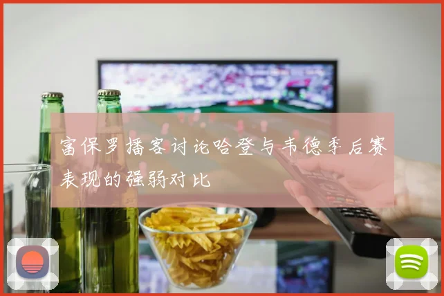 富保罗播客讨论哈登与韦德季后赛表现的强弱对比