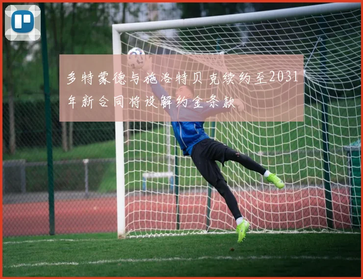 多特蒙德与施洛特贝克续约至2031年新合同将设解约金条款