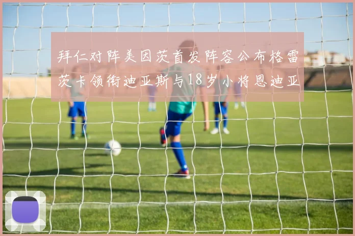 拜仁对阵美因茨首发阵容公布格雷茨卡领衔迪亚斯与18岁小将恩迪亚耶出战
