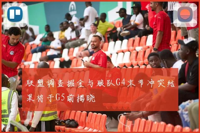 联盟调查掘金与狼队G4末节冲突结果将于G5前揭晓