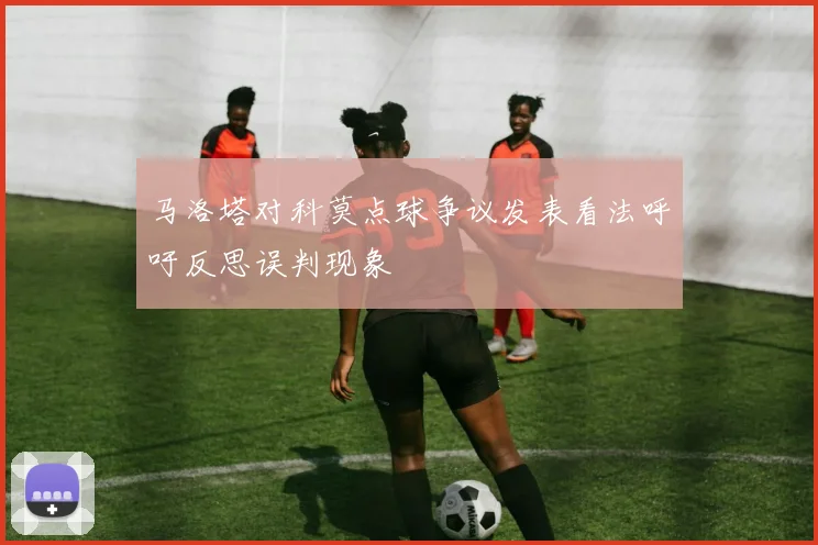 马洛塔对科莫点球争议发表看法呼吁反思误判现象