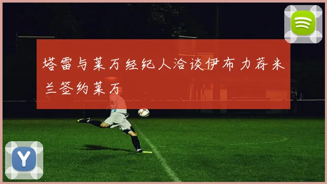 塔雷与莱万经纪人洽谈伊布力荐米兰签约莱万