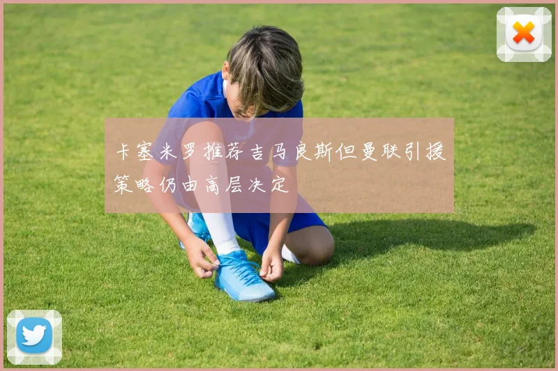 卡塞米罗推荐吉马良斯但曼联引援策略仍由高层决定
