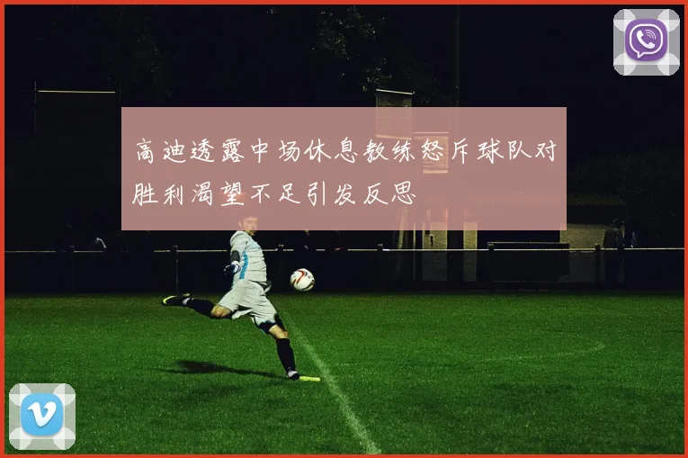 高迪透露中场休息教练怒斥球队对胜利渴望不足引发反思