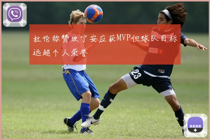 杜伦称赞坎宁安应获MVP但球队目标远超个人荣誉