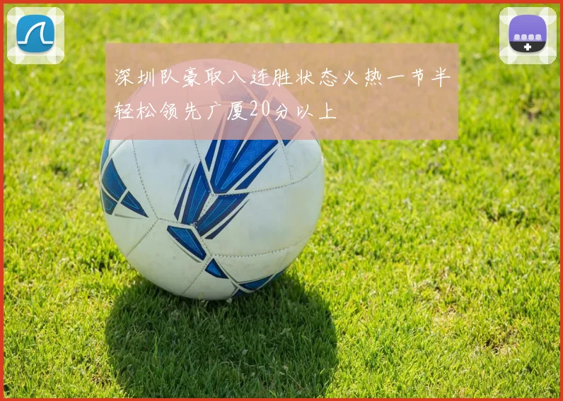 深圳队豪取八连胜状态火热一节半轻松领先广厦20分以上