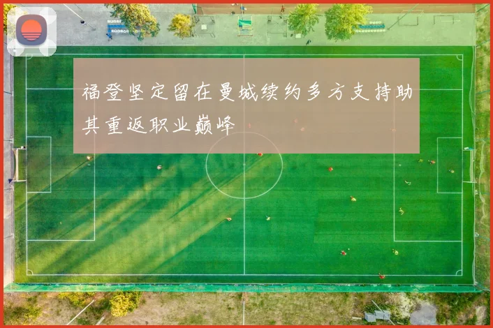 福登坚定留在曼城续约多方支持助其重返职业巅峰
