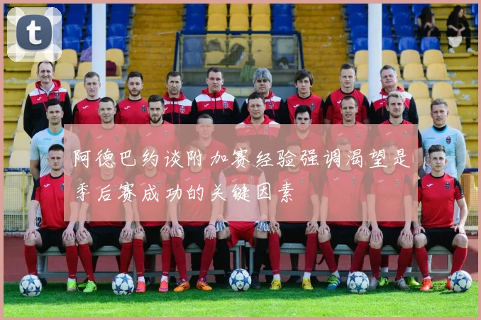 阿德巴约谈附加赛经验强调渴望是季后赛成功的关键因素