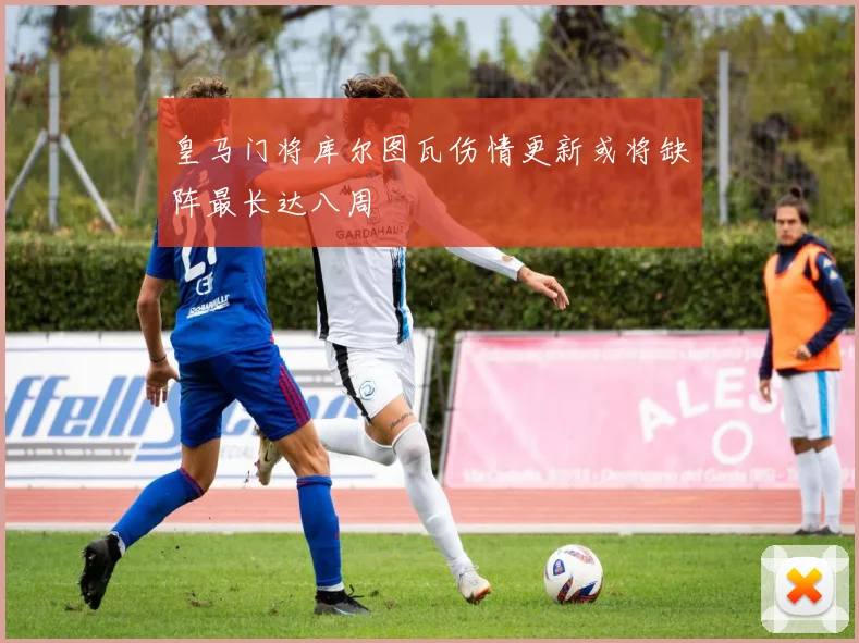 皇马门将库尔图瓦伤情更新或将缺阵最长达八周