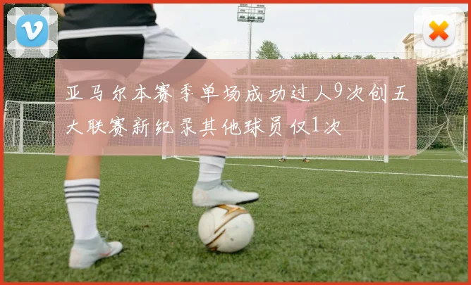 亚马尔本赛季单场成功过人9次创五大联赛新纪录其他球员仅1次