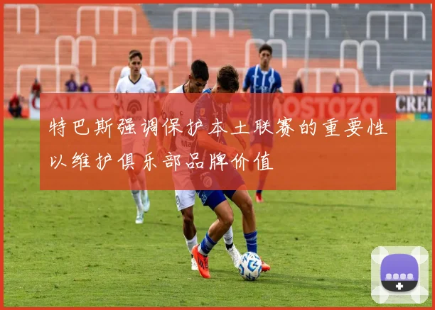 特巴斯强调保护本土联赛的重要性以维护俱乐部品牌价值