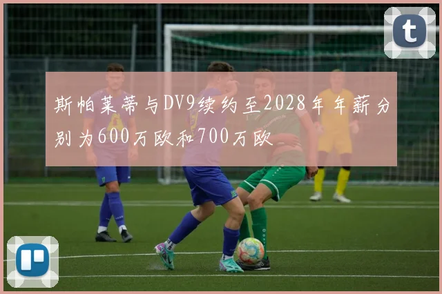 斯帕莱蒂与DV9续约至2028年年薪分别为600万欧和700万欧