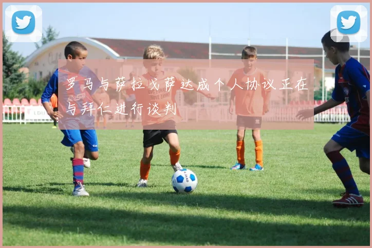罗马与萨拉戈萨达成个人协议正在与拜仁进行谈判